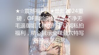 ★☆震撼福利☆★最新2024重磅，OF露脸白皙苗条干净无毛逼御姐【林美玲】订阅私拍福利，精心展示全裸骚穴特写各种淫荡日常