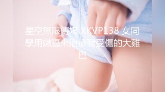 星空無限傳媒 XKVP138 女同學用嫩逼來治療我受傷的大雞巴