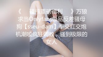 《❤️硬核重磅福利❤️》万狼求当Onlyfans极品反差骚母狗【sseu-dam】拳交肛交炮机潮喷疯狂调教，骚到极限的女人