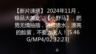 【新片速遞】 2024年11月，极品大美女，【小野马】，肥男无情抽插，骚穴喷水，漂亮的脸蛋，不要太迷人！[5.46G/MP4/02:32:23]