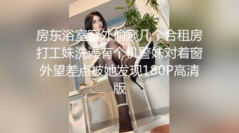 房东浴室窗外偷窥几个合租房打工妹洗澡有个机警妹对着窗外望差点被她发现180P高清版