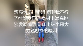 漂亮大奶小姐姐 啊啊我不行了射给我行吗 身材丰满高挑 沙发调情舔逼 床上被小哥大力猛怼操的骚叫