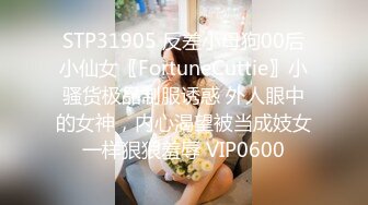 STP31905 反差小母狗00后小仙女〖FortuneCuttie〗小骚货极品制服诱惑 外人眼中的女神，内心渴望被当成妓女一样狠狠羞辱 VIP0600