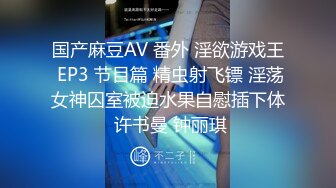 国产麻豆AV 番外 淫欲游戏王 EP3 节目篇 精虫射飞镖 淫荡女神囚室被迫水果自慰插下体 许书曼 钟丽琪