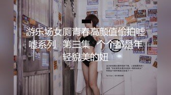 游乐场女厕青春高颜值偷拍嘘嘘系列✿第三集✿个个都是年轻貌美的妞