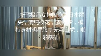   新晋极品女神降临，日本丽央，清纯校花，激情3P，模特身材明星脸，无毛白虎，啪啪暴插