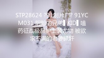 STP28624 ?91制片厂? 91YCM031 阴险的兄弟▌KID▌嗑药征战极品护士装尤物 被欲求不满的老婆抓奸