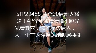 STP29485 两个00后新人嫩妹！4P淫乱激情操逼！脱光光看骚穴，边吃屌边后入，一人一个正入爆操，用假屌抽插