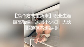 【换个方式重新来】职业生涯最高颜值，风骚小少妇，大长腿浪荡不堪被操