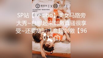 SP站【Keaibo】美女马路旁大秀~自慰起来刺激真骚很享受~还要随时注意超刺激【96V】 (1)