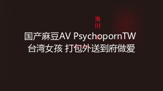 国产麻豆AV PsychopornTW 台湾女孩 打包外送到府做爱