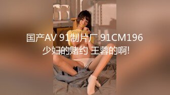 国产AV 91制片厂 91CM196 少妇的赌约 王蓉的啊!