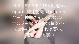 FC2-PPV-3991195 限定kosupure2种【初撮りGcupreイヤー】神斯タイルポ〇〇ン、ナ〇ジャ〇通常＆水着でパイズuri中出し。これは买い。间违いなく买い