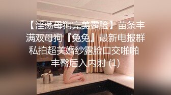 【淫荡母狗完美露脸】苗条丰满双母狗『兔兔』最新电报群私拍超美婚纱露脸口交啪啪 丰臀后入内射 (1)