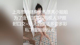 上海撸铁健身教练漂亮小姐姐为了金钱甘愿与有权人3P颜射口交~示人的生活多姿多彩私下里如此反差