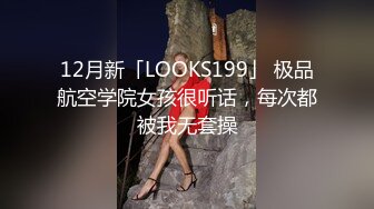 12月新「LOOKS199」 极品航空学院女孩很听话，每次都被我无套操