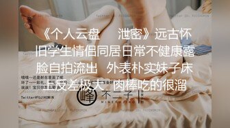 《个人云盘㊙️泄密》远古怀旧学生情侣同居日常不健康露脸自拍流出✅外表朴实妹子床上反差极大✅肉棒吃的很溜