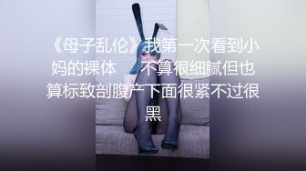 《母子乱伦》我第一次看到小妈的裸体❤️不算很细腻但也算标致剖腹产下面很紧不过很黑