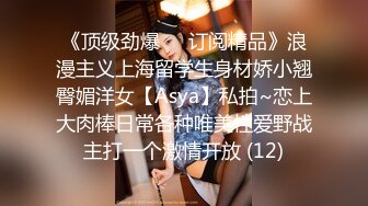 《顶级劲爆☀️订阅精品》浪漫主义上海留学生身材娇小翘臀媚洋女【Asya】私拍~恋上大肉棒日常各种唯美性爱野战主打一个激情开放 (12)