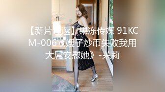 【新片速遞】果冻传媒 91KCM-006《嫂子炒币失败我用大屌安慰她》-茉莉