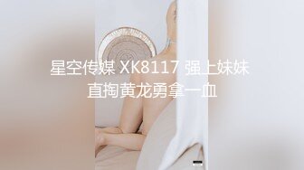 星空传媒 XK8117 强上妹妹 直掏黄龙勇拿一血