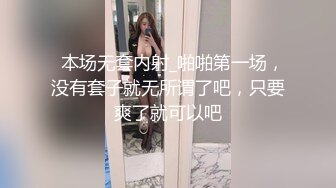   本场无套内射_啪啪第一场，没有套子就无所谓了吧，只要爽了就可以吧