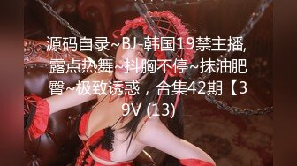 源码自录~BJ-韩国19禁主播, 露点热舞~抖胸不停~抹油肥臀~极致诱惑，合集42期【39V (13)