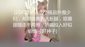 [2DF2] 新人约个极品外围少妇，高颜值美乳大长腿，抠摸舔插连干两炮，娇喘投入好似偷情 -[BT种子]