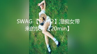 SWAG 【part 2】湿痴女带来的快乐【20min】