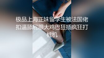 极品上海正妹留学生被法国佬扣逼舔屁眼大鸡巴狂插疯狂打桩机