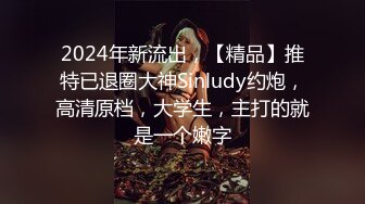 2024年新流出，【精品】推特已退圈大神Sinludy约炮，高清原档，大学生，主打的就是一个嫩字