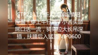 STP28112 新人美御姐情侣操逼！穿上牛仔裤！小舌头舔屌口活一流，骑乘位大长吊深插，扶腰后入猛顶 VIP0600