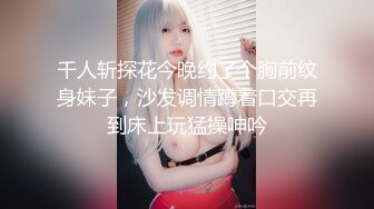 千人斩探花今晚约了个胸前纹身妹子，沙发调情蹲着口交再到床上玩猛操呻吟