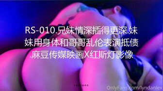 RS-010.兄妹情深插得更深.妹妹用身体和哥哥乱伦表演抵债.麻豆传媒映画X红斯灯影像