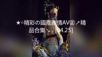 ★◇精彩の國產剧情AV㊣↗精品合集↘♀[04.25]