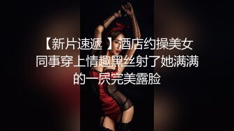 【新片速遞 】酒店约操美女同事穿上情趣黑丝射了她满满的一屄完美露脸