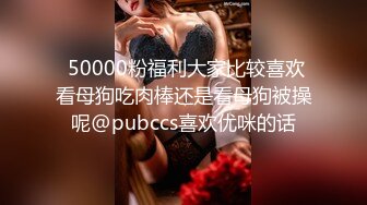  50000粉福利大家比较喜欢看母狗吃肉棒还是看母狗被操呢@pubccs喜欢优咪的话