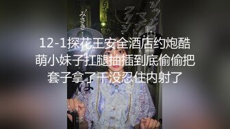 12-1探花王安全酒店约炮酷萌小妹子扛腿抽插到底偷偷把套子拿了干没忍住内射了