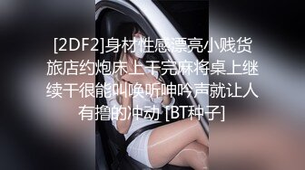 [2DF2]身材性感漂亮小贱货旅店约炮床上干完麻将桌上继续干很能叫唤听呻吟声就让人有撸的冲动 [BT种子]