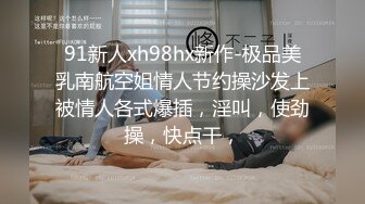 91新人xh98hx新作-极品美乳南航空姐情人节约操沙发上被情人各式爆插，淫叫，使劲操，快点干，