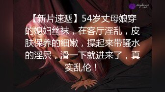 【新片速遞】54岁丈母娘穿的媳妇丝袜，在客厅淫乱，皮肤保养的细嫩，操起来带骚水的淫屄，滑一下就进来了，真实乱伦！