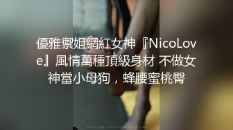 優雅禦姐網紅女神『NicoLove』風情萬種頂級身材 不做女神當小母狗，蜂腰蜜桃臀