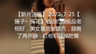 【新片速遞】 2022-7-25【锤子丶探花】酒店约操极品老相好，美女喜欢被舔穴，舔爽了再开操，打桩机猛操肥臀