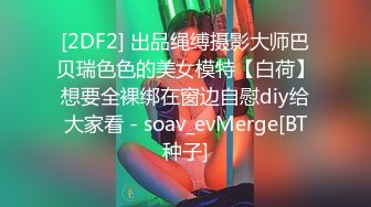 [2DF2] 出品绳缚摄影大师巴贝瑞色色的美女模特【白荷】想要全裸绑在窗边自慰diy给大家看 - soav_evMerge[BT种子]