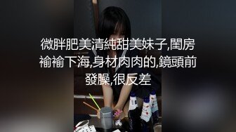 微胖肥美清純甜美妹子,閨房褕褕下海,身材肉肉的,鏡頭前發臊,很反差