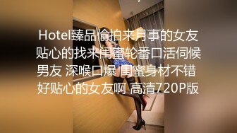 Hotel臻品偷拍来月事的女友贴心的找来闺蜜轮番口活伺候男友 深喉口爆 闺蜜身材不错 好贴心的女友啊 高清720P版