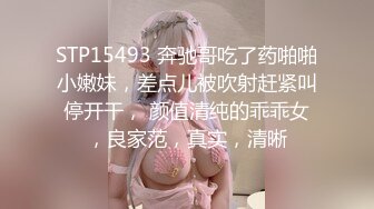 STP15493 奔驰哥吃了药啪啪小嫩妹，差点儿被吹射赶紧叫停开干， 颜值清纯的乖乖女，良家范，真实，清晰