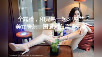 全露脸，和兄弟一起3P暴艹美女房东，国语对白高清无水印