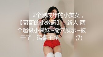 ♈ ♈ ♈2个刚成年的小美女，【哥哥的小嫩逼】，新人!两个超级小嫩妹~掰穴展示~被干了，逼逼干净♈ ♈ ♈ (7)