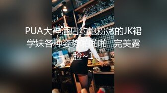 PUA大神酒店约炮粉嫩的JK裙学妹各种姿势啪啪啪⭐完美露脸~1